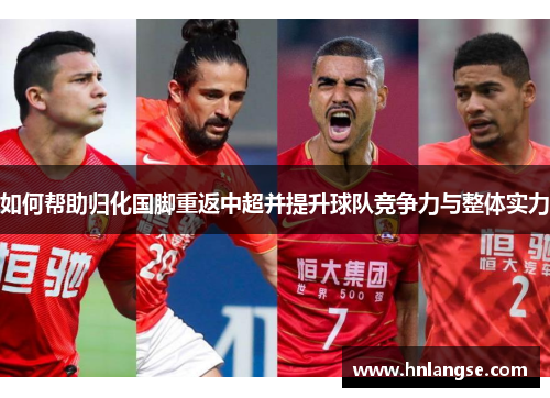 如何帮助归化国脚重返中超并提升球队竞争力与整体实力