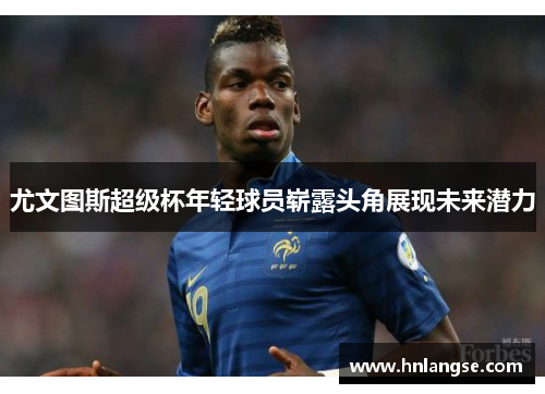 尤文图斯超级杯年轻球员崭露头角展现未来潜力